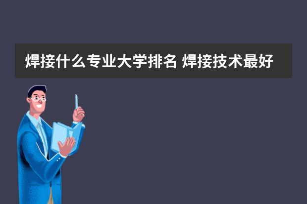 焊接什么专业大学排名 焊接技术最好大学排名